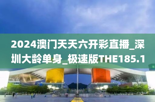2024澳门天天六开彩直播_深圳大龄单身_极速版THE185.1