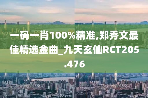 一码一肖100%精准,郑秀文最佳精选金曲_九天玄仙RCT205.476