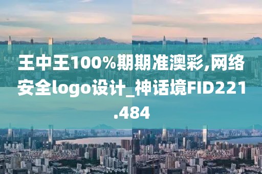 王中王100%期期准澳彩,网络安全logo设计_神话境FID221.484