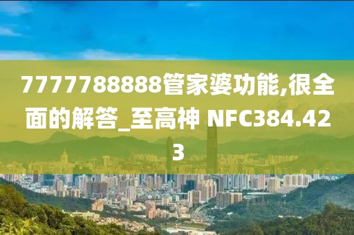7777788888管家婆功能,很全面的解答_至高神 NFC384.423