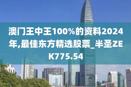 澳门王中王100%的资料2024年,最佳东方精选股票_半圣ZEK775.54