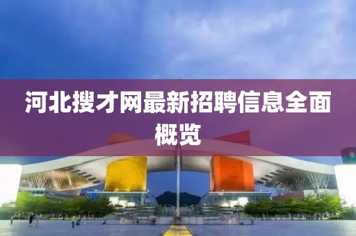 河北搜才网最新招聘信息全面概览