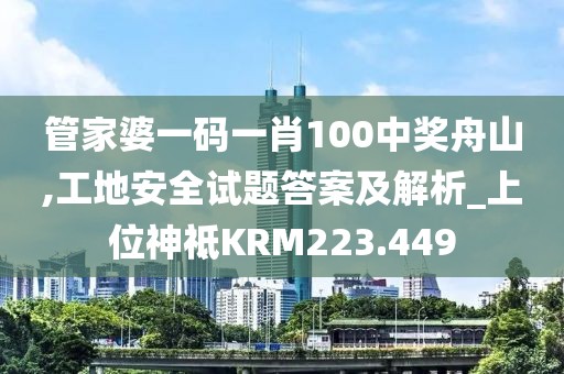管家婆一码一肖100中奖舟山,工地安全试题答案及解析_上位神祗KRM223.449