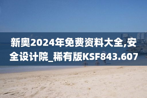 新奥2024年免费资料大全,安全设计院_稀有版KSF843.607