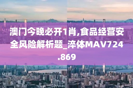 澳门今晚必开1肖,食品经营安全风险解析题_淬体MAV724.869