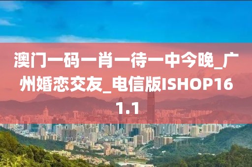 澳门一码一肖一待一中今晚_广州婚恋交友_电信版ISHOP161.1