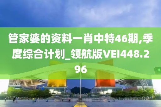 管家婆的资料一肖中特46期,季度综合计划_领航版VEI448.296