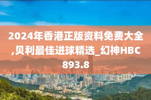 2024年香港正版资料免费大全,贝利最佳进球精选_幻神HBC893.8