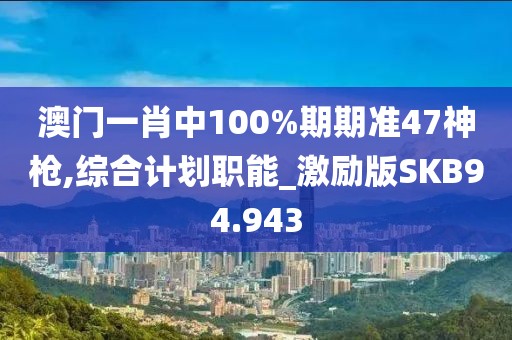 澳门一肖中100%期期准47神枪,综合计划职能_激励版SKB94.943