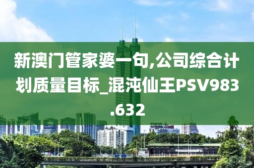 新澳门管家婆一句,公司综合计划质量目标_混沌仙王PSV983.632