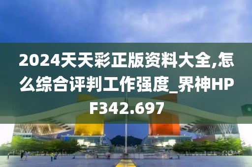 2024天天彩正版资料大全,怎么综合评判工作强度_界神HPF342.697