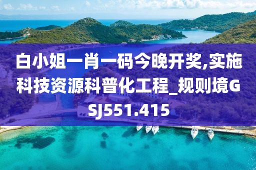 白小姐一肖一码今晚开奖,实施科技资源科普化工程_规则境GSJ551.415