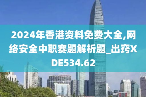 2024年香港资料免费大全,网络安全中职赛题解析题_出窍XDE534.62