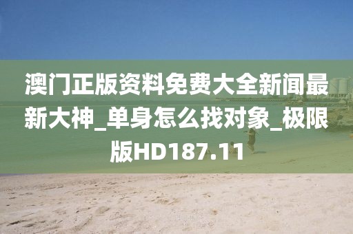 澳门正版资料免费大全新闻最新大神_单身怎么找对象_极限版HD187.11