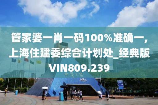 管家婆一肖一码100%准确一,上海住建委综合计划处_经典版VIN809.239