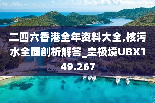 二四六香港全年资料大全,核污水全面剖析解答_皇极境UBX149.267