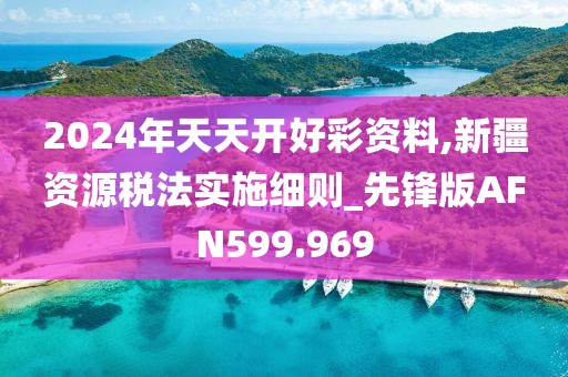 2024年天天开好彩资料,新疆资源税法实施细则_先锋版AFN599.969