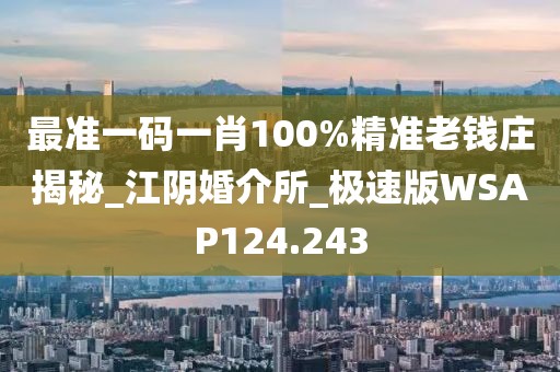 最准一码一肖100%精准老钱庄揭秘_江阴婚介所_极速版WSAP124.243