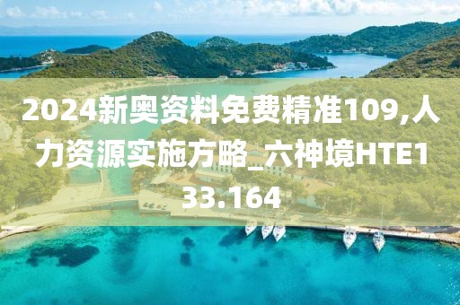 2024新奥资料免费精准109,人力资源实施方略_六神境HTE133.164