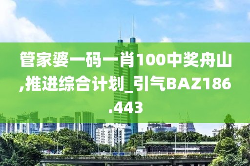 管家婆一码一肖100中奖舟山,推进综合计划_引气BAZ186.443