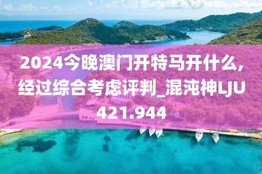 2024今晚澳门开特马开什么,经过综合考虑评判_混沌神LJU421.944