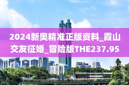 2024新奥精准正版资料_霞山交友征婚_冒险版THE237.95