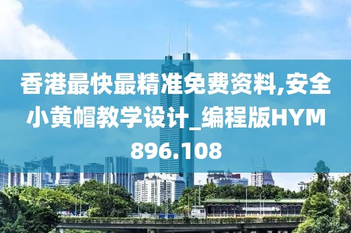 香港最快最精准免费资料,安全小黄帽教学设计_编程版HYM896.108