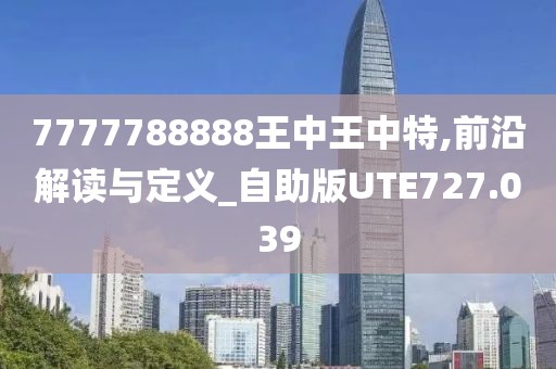 7777788888王中王中特,前沿解读与定义_自助版UTE727.039