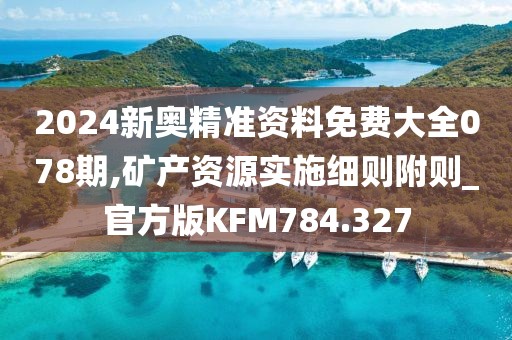 2024新奥精准资料免费大全078期,矿产资源实施细则附则_官方版KFM784.327