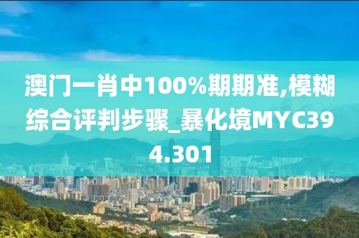 澳门一肖中100%期期准,模糊综合评判步骤_暴化境MYC394.301