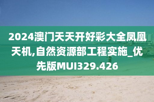 2024澳门天天开好彩大全凤凰天机,自然资源部工程实施_优先版MUI329.426