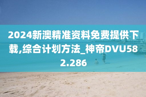 2024新澳精准资料免费提供下载,综合计划方法_神帝DVU582.286
