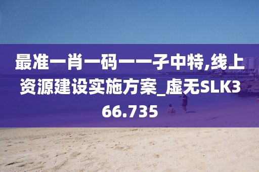 最准一肖一码一一孑中特,线上资源建设实施方案_虚无SLK366.735