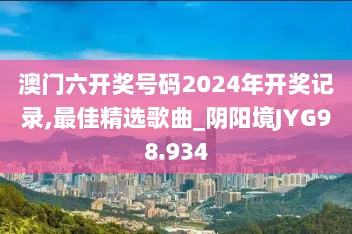 澳门六开奖号码2024年开奖记录,最佳精选歌曲_阴阳境JYG98.934