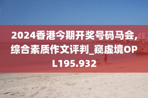 2024香港今期开奖号码马会,综合素质作文评判_窥虚境OPL195.932