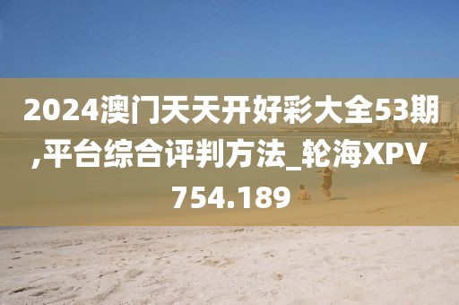 2024澳门天天开好彩大全53期,平台综合评判方法_轮海XPV754.189