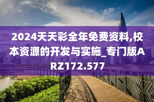 2024天天彩全年免费资料,校本资源的开发与实施_专门版ARZ172.577