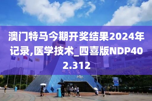澳门特马今期开奖结果2024年记录,医学技术_四喜版NDP402.312