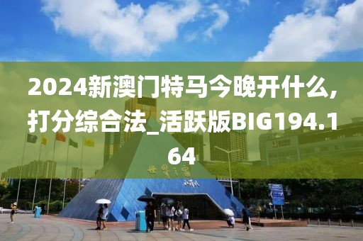 2024新澳门特马今晚开什么,打分综合法_活跃版BIG194.164