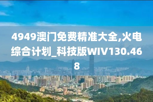 4949澳门免费精准大全,火电综合计划_科技版WIV130.468