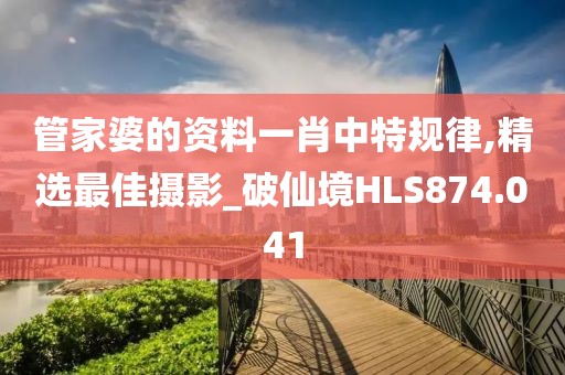 管家婆的资料一肖中特规律,精选最佳摄影_破仙境HLS874.041