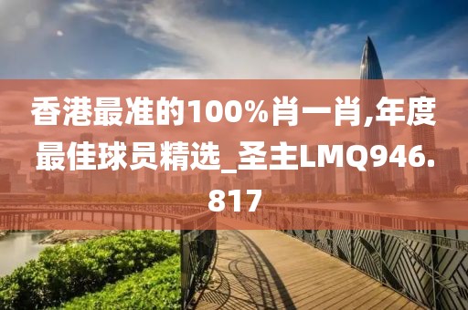香港最准的100%肖一肖,年度最佳球员精选_圣主LMQ946.817