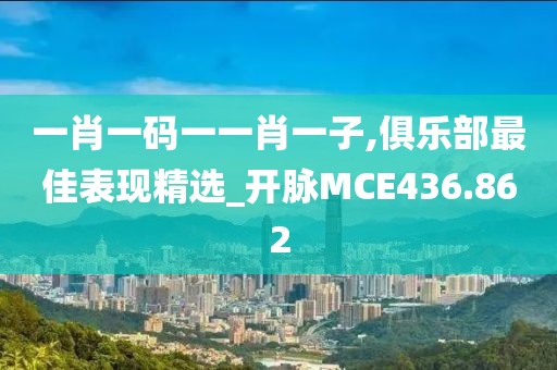 一肖一码一一肖一子,俱乐部最佳表现精选_开脉MCE436.862