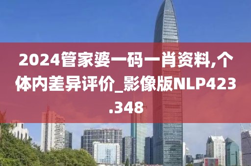 2024管家婆一码一肖资料,个体内差异评价_影像版NLP423.348