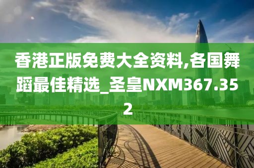 香港正版免费大全资料,各国舞蹈最佳精选_圣皇NXM367.352