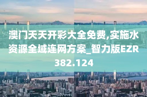 澳门天天开彩大全免费,实施水资源全域连网方案_智力版EZR382.124