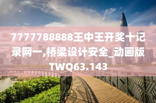 7777788888王中王开奖十记录网一,桥梁设计安全_动画版TWQ63.143