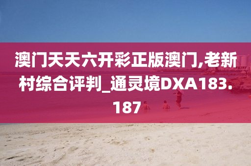 澳门天天六开彩正版澳门,老新村综合评判_通灵境DXA183.187