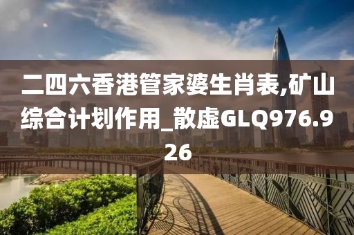 二四六香港管家婆生肖表,矿山综合计划作用_散虚GLQ976.926