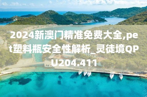 2024新澳门精准免费大全,pet塑料瓶安全性解析_灵徒境QPU204.411